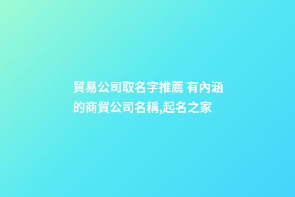 貿易公司取名字推薦 有內涵的商貿公司名稱,起名之家